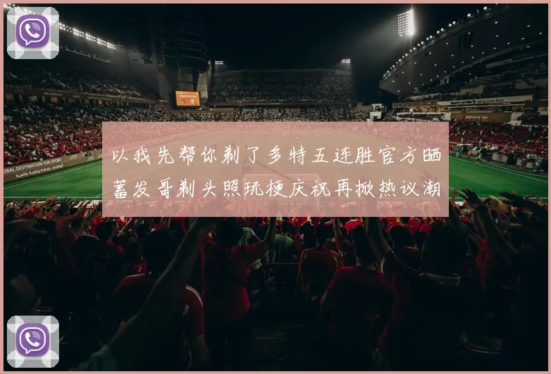 以我先帮你剃了多特五连胜官方晒蓄发哥剃头照玩梗庆祝再掀热议潮